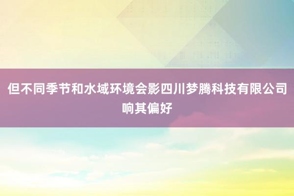 但不同季节和水域环境会影四川梦腾科技有限公司响其偏好