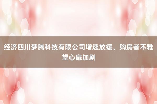 经济四川梦腾科技有限公司增速放缓、购房者不雅望心扉加剧